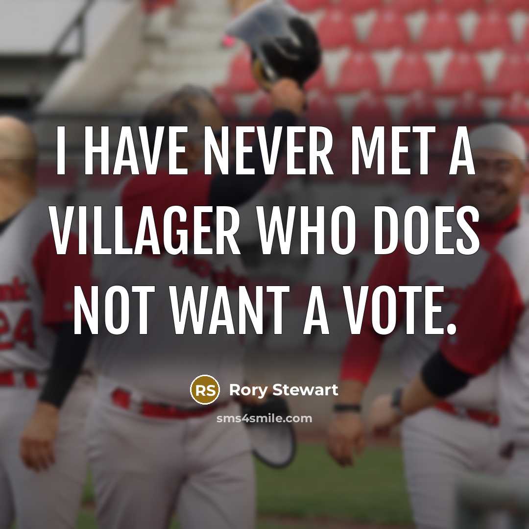 “I have never met a villager who does not want a vote.” quote by Rory Stewart