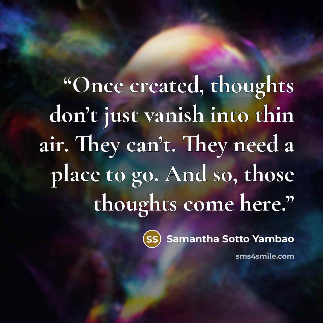 “Once created, thoughts don’t just vanish into thin air. They can’t. They need a place to go. And so, those thoughts come here.” quote by Samantha Sotto Yambao