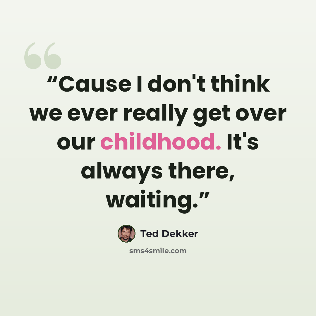 “Cause I don't think we ever really get over our childhood. It's always there, waiting.” quote by Ted Dekker