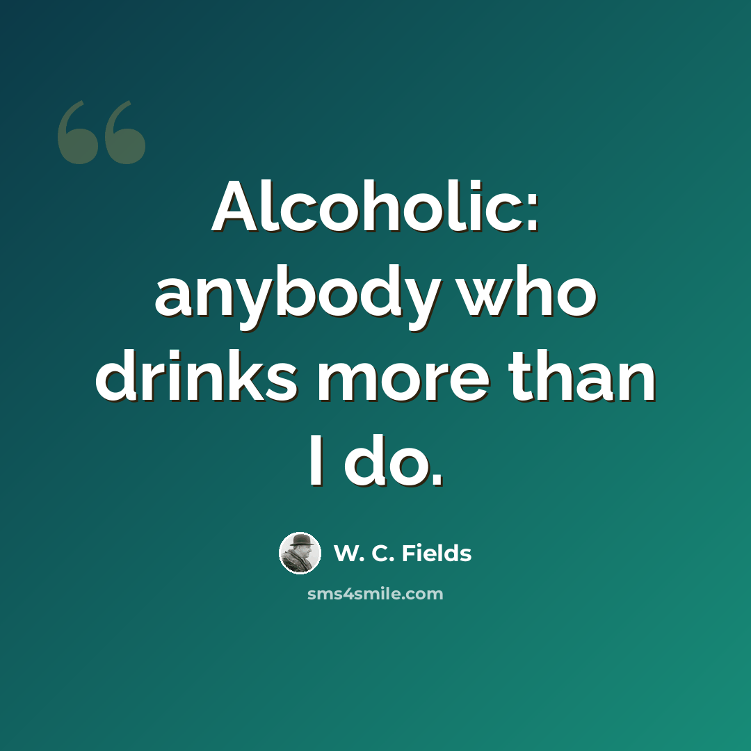 “Alcoholic: anybody who drinks more than I do.” quote by W. C. Fields