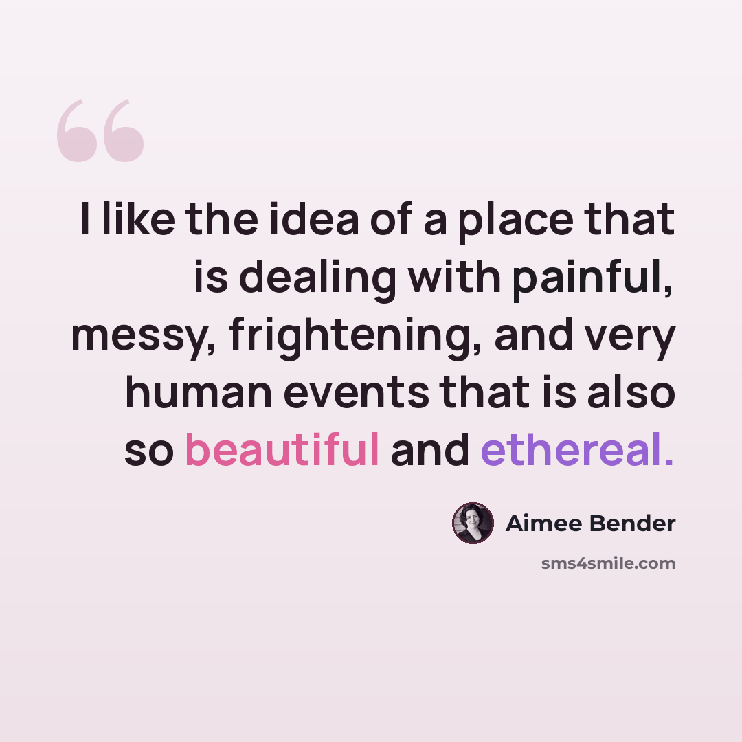 “I like the idea of a place that is dealing with painful, messy, frightening, and very human events that is also so beautiful and ethereal.” quote by Aimee Bender