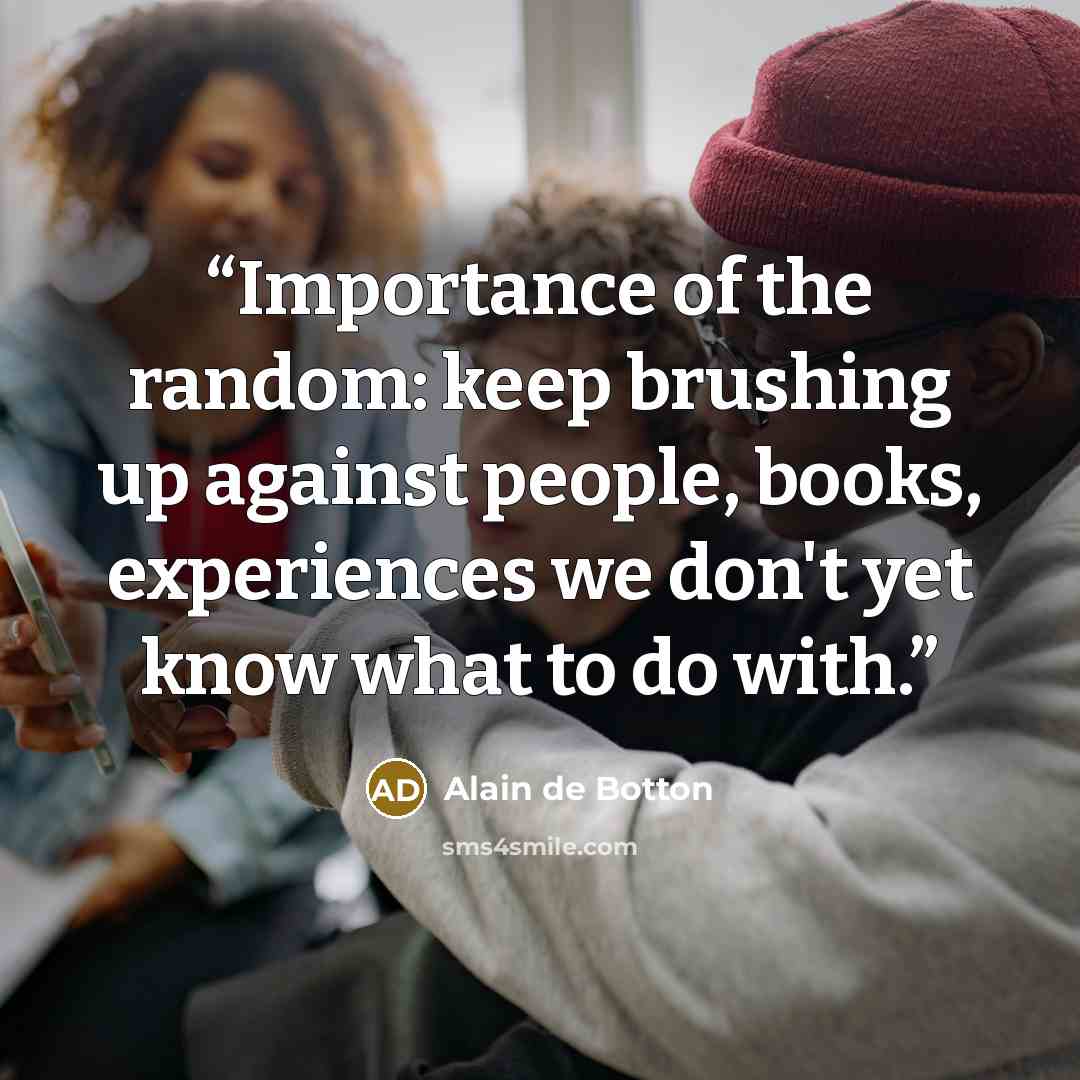 “Importance of the random: keep brushing up against people, books, experiences we don't yet know what to do with.” quote by Alain de Botton