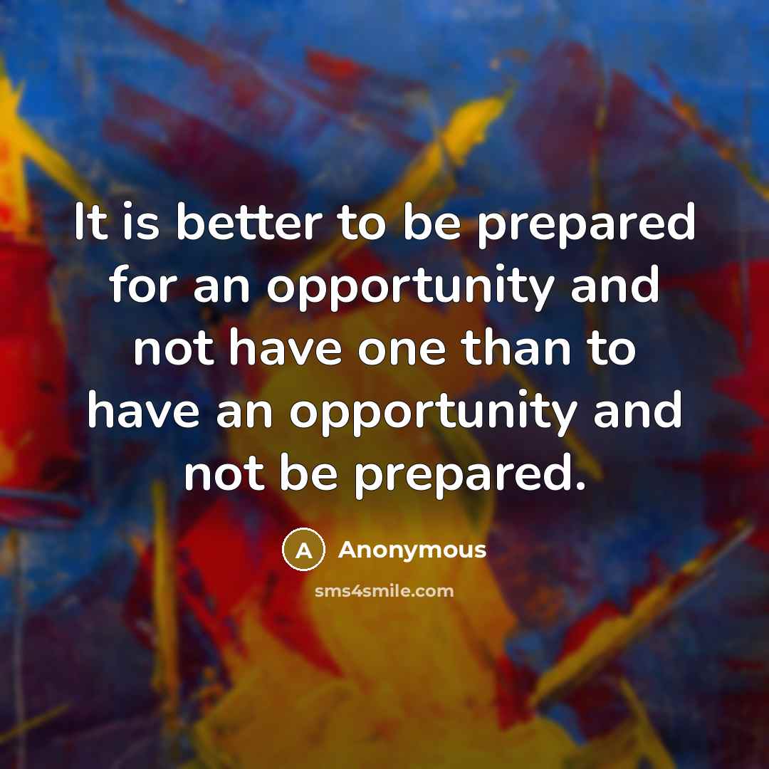 “It is better to be prepared for an opportunity and not have one than to have an opportunity and not be prepared.” quote by Anonymous
