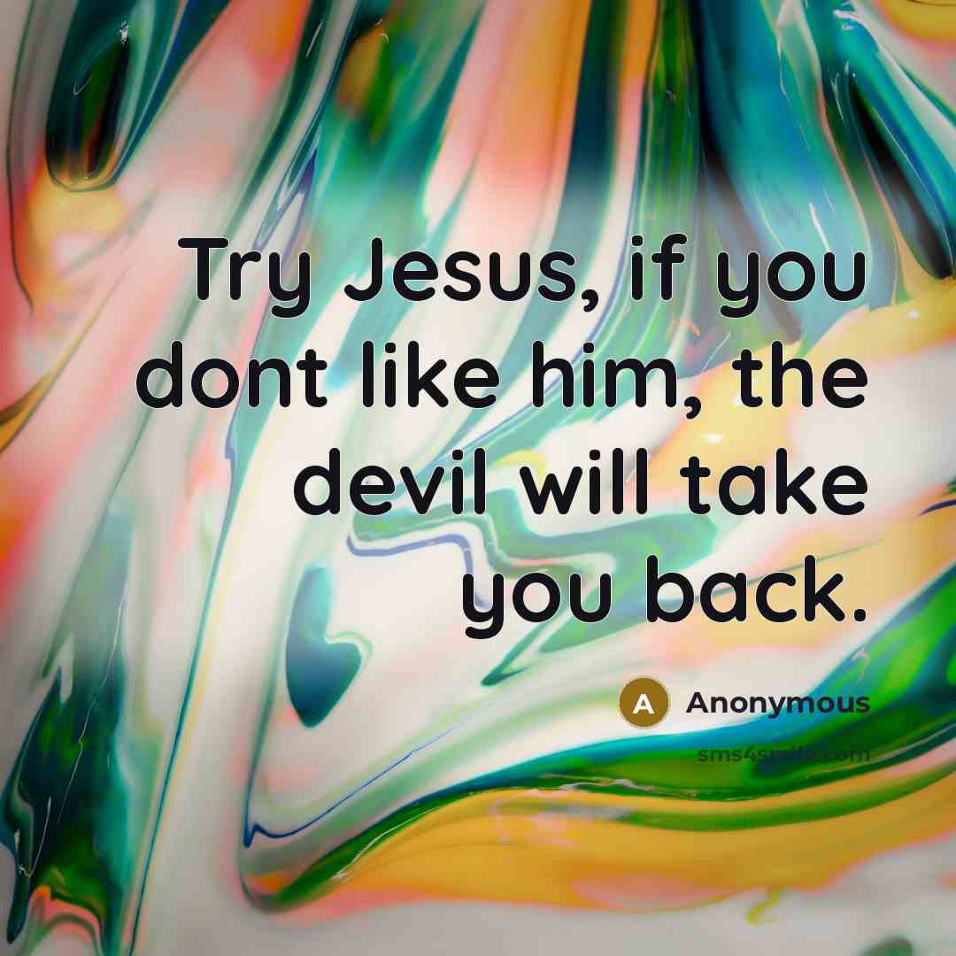 “Try Jesus, if you dont like him, the devil will take you back.” quote by Anonymous