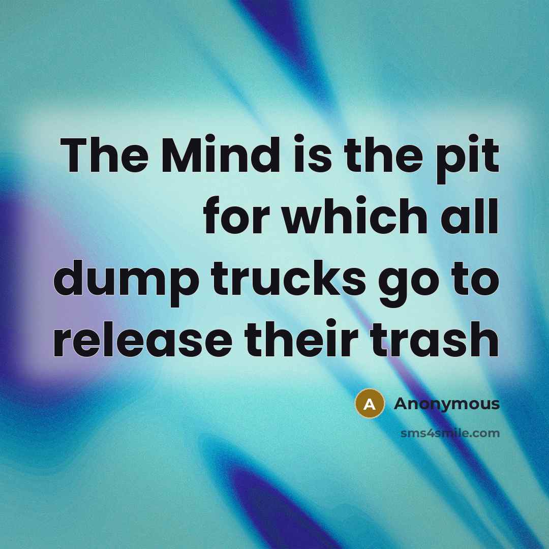 “The Mind is the pit for which all dump trucks go to release their trash” quote by Anonymous