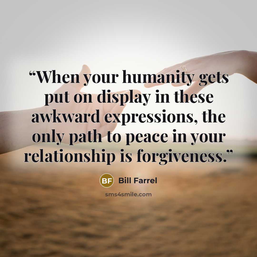 “When your humanity gets put on display in these awkward expressions, the only path to peace in your relationship is forgiveness.” quote by Bill Farrel