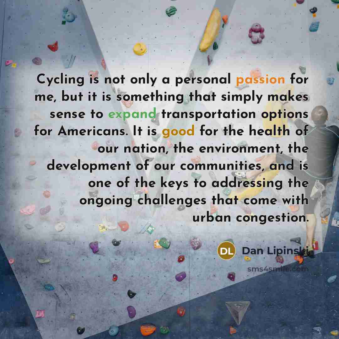 “Cycling is not only a personal passion for me, but it is something that simply makes sense to expand transportation options for Americans. It is good for the health of our nation, the environment, the development of our communities, and is one of the keys to addressing the ongoing challenges that…” quote by Dan Lipinski