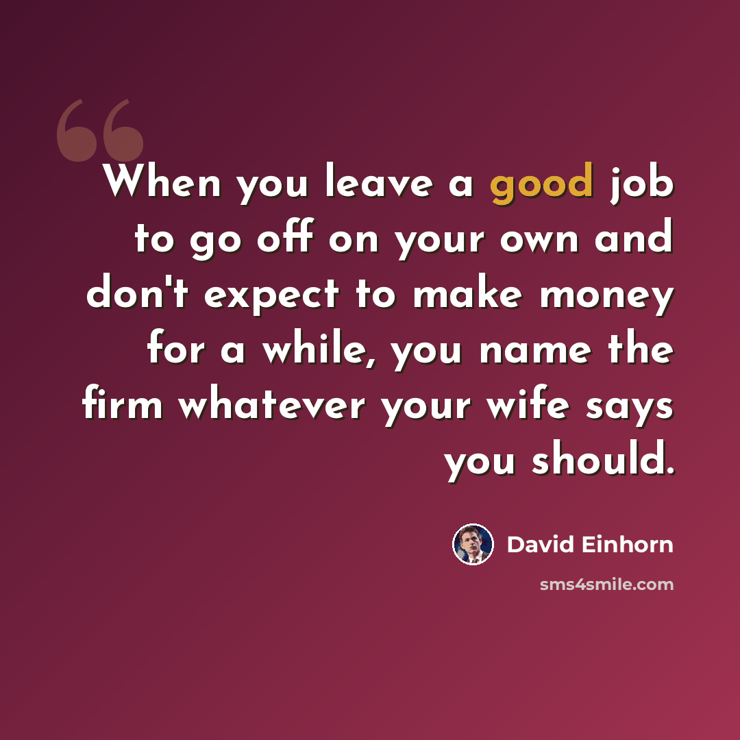 “When you leave a good job to go off on your own and don't expect to make money for a while, you name the firm whatever your wife says you should.” quote by David Einhorn
