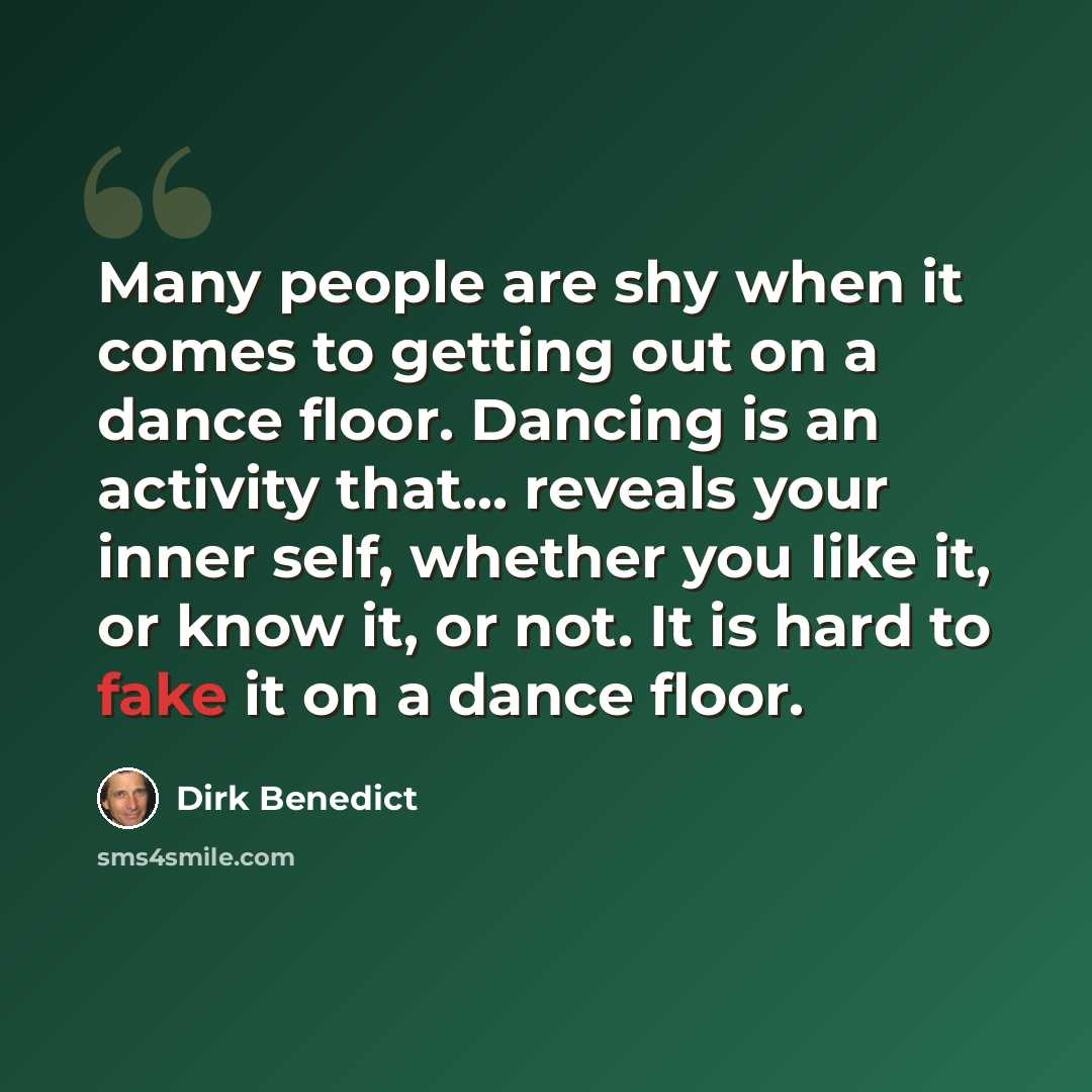 “Many people are shy when it comes to getting out on a dance floor. Dancing is an activity that... reveals your inner self, whether you like it, or know it, or not. It is hard to fake it on a dance floor.” quote by Dirk Benedict