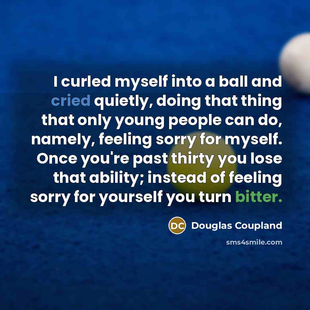“I curled myself into a ball and cried quietly, doing that thing that only young people can do, namely, feeling sorry for myself. Once you're past thirty you lose that ability; instead of feeling sorry for yourself you turn bitter.” quote by Douglas Coupland