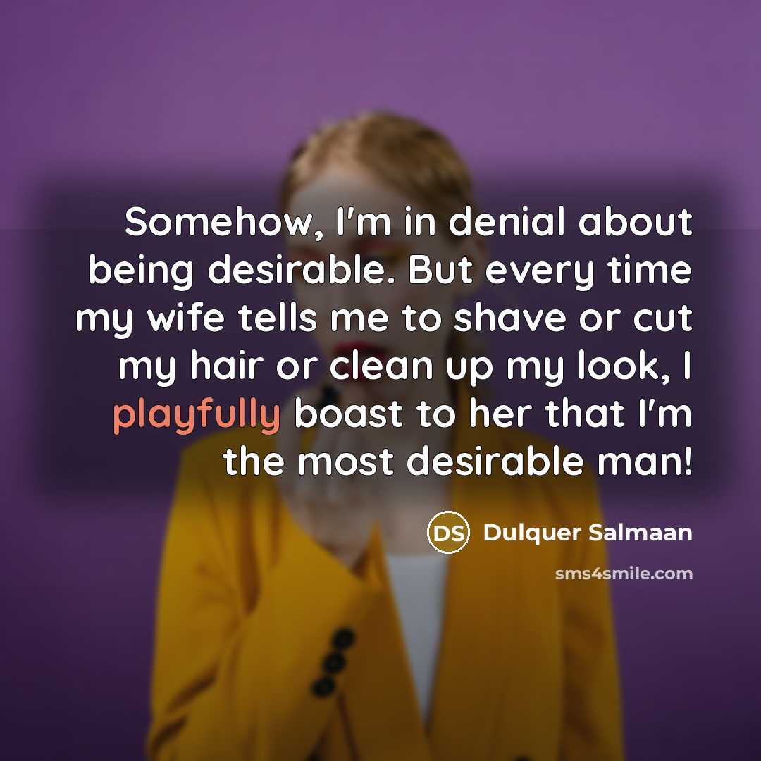 “Somehow, I'm in denial about being desirable. But every time my wife tells me to shave or cut my hair or clean up my look, I playfully boast to her that I'm the most desirable man!” quote by Dulquer Salmaan