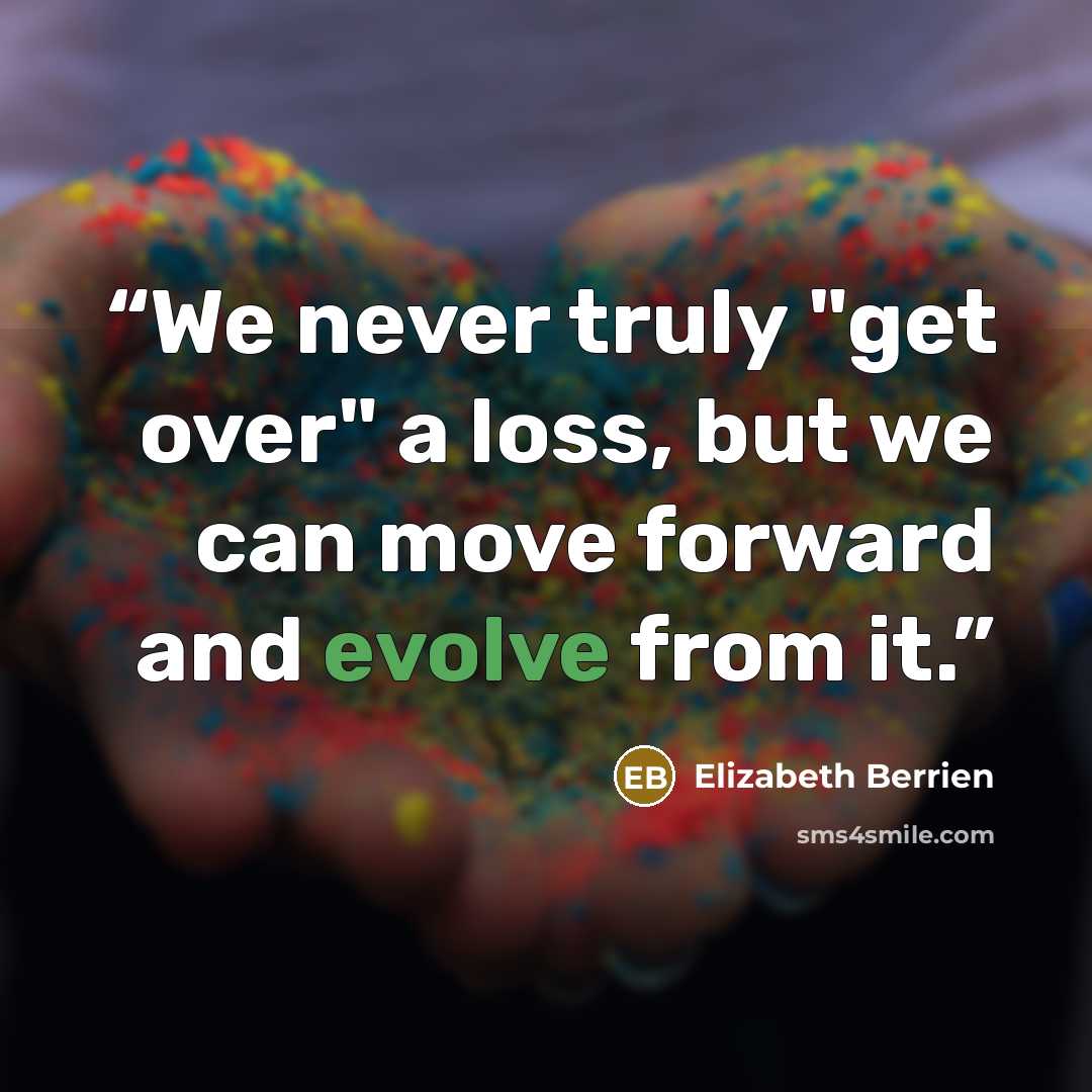 “We never truly "get over" a loss, but we can move forward and evolve from it.” quote by Elizabeth Berrien