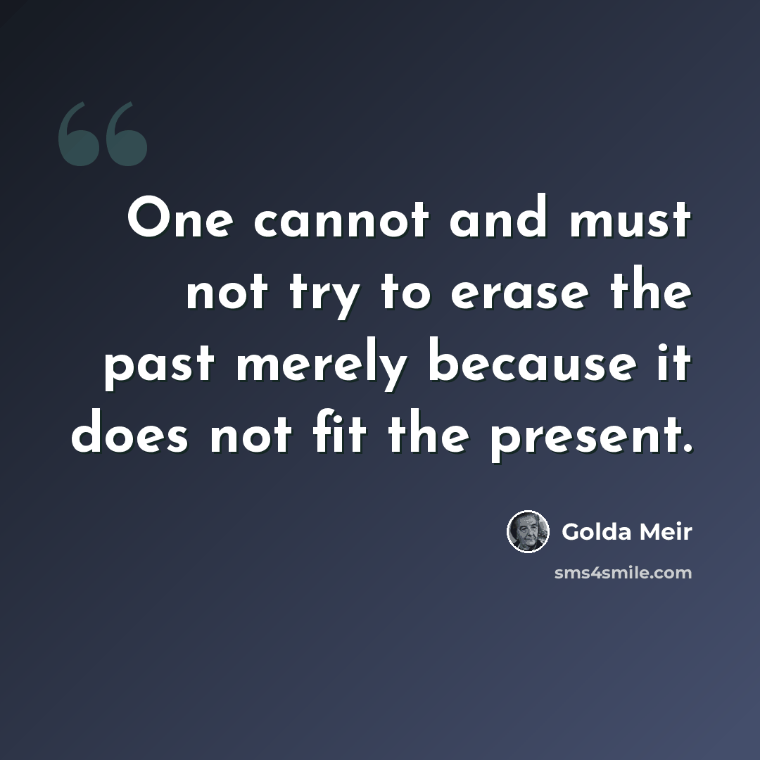 “One cannot and must not try to erase the past merely because it does not fit the present.” quote by Golda Meir