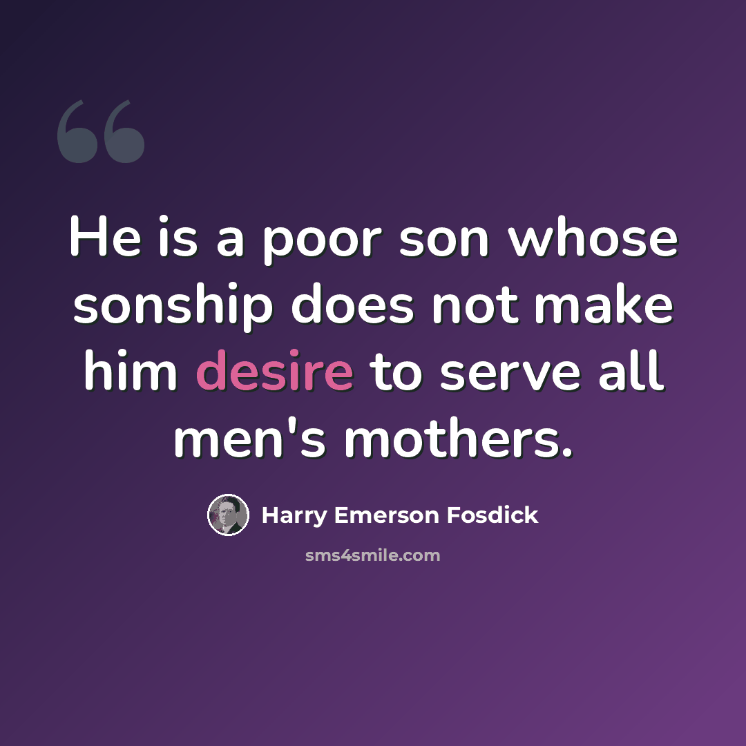 “He is a poor son whose sonship does not make him desire to serve all men's mothers.” quote by Harry Emerson Fosdick