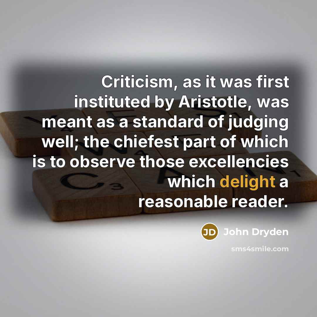 “Criticism, as it was first instituted by Aristotle, was meant as a standard of judging well; the chiefest part of which is to observe those excellencies which delight a reasonable reader.” quote by John Dryden