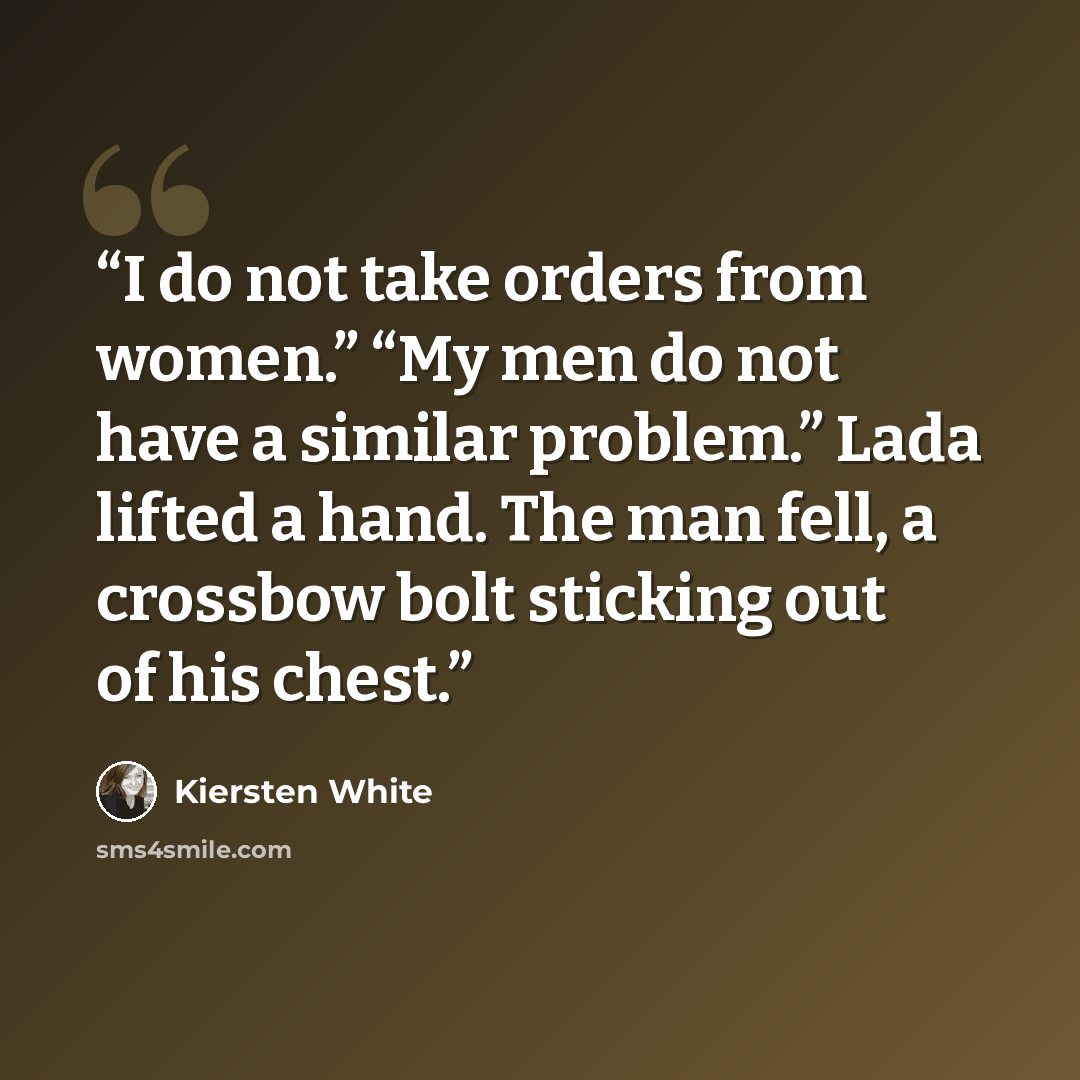 “I do not take orders from women.” “My men do not have a similar problem.” Lada lifted a hand. The man fell, a crossbow bolt sticking out of his chest.” quote by Kiersten White