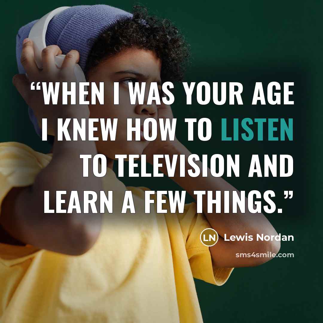 “When I was your age I knew how to listen to television and learn a few things.” quote by Lewis Nordan