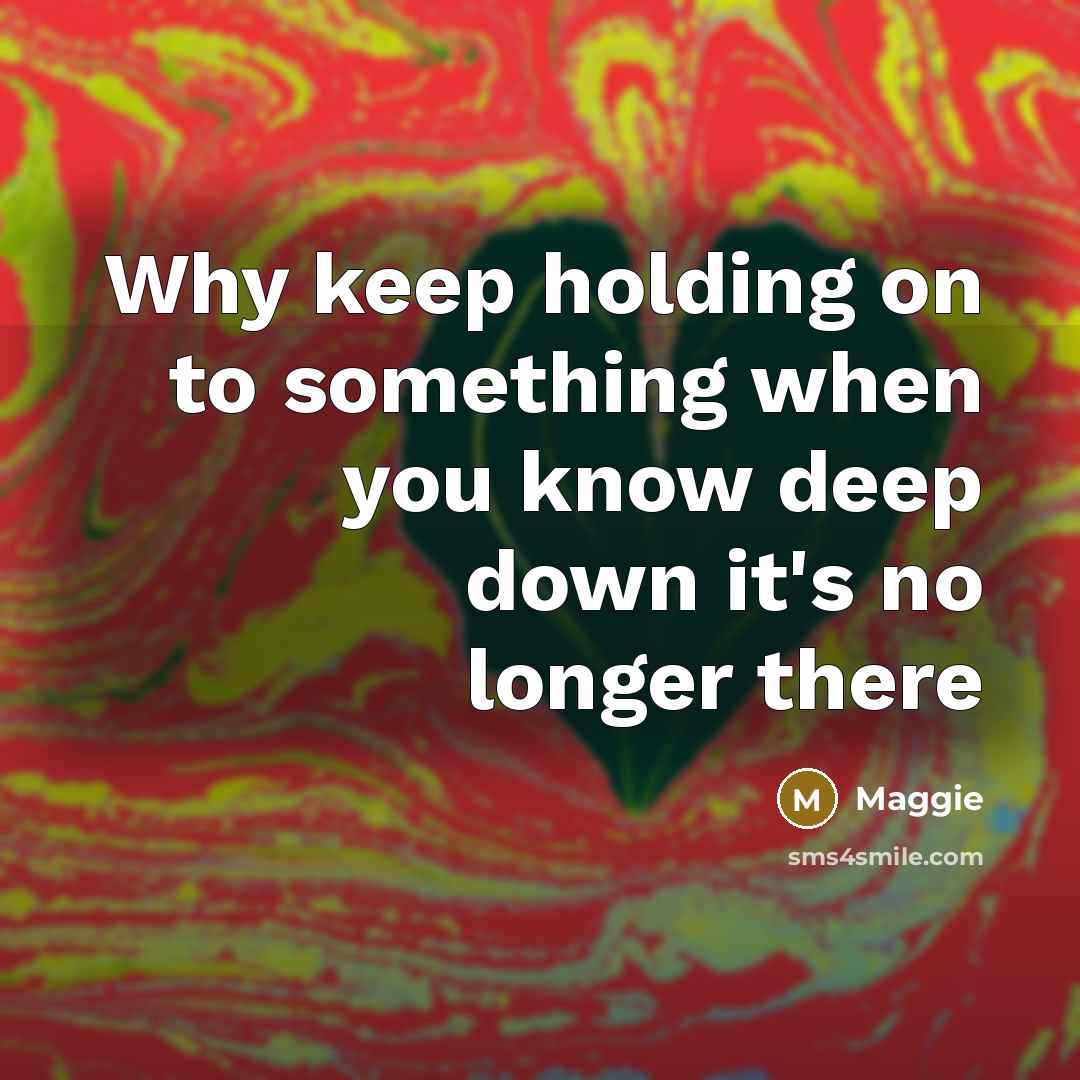 “Why keep holding on to something when you know deep down it's no longer there” quote by Maggie
