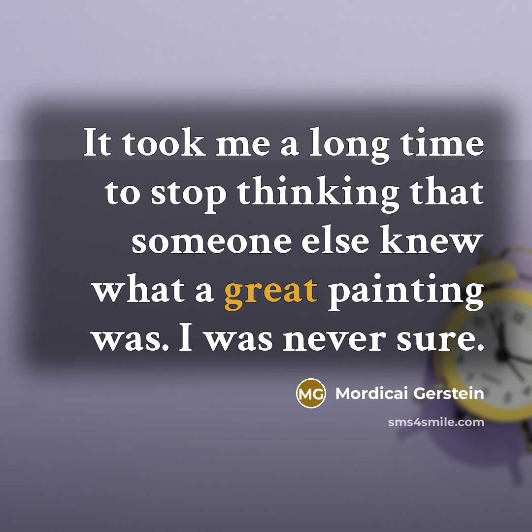 “It took me a long time to stop thinking that someone else knew what a great painting was. I was never sure.” quote by Mordicai Gerstein