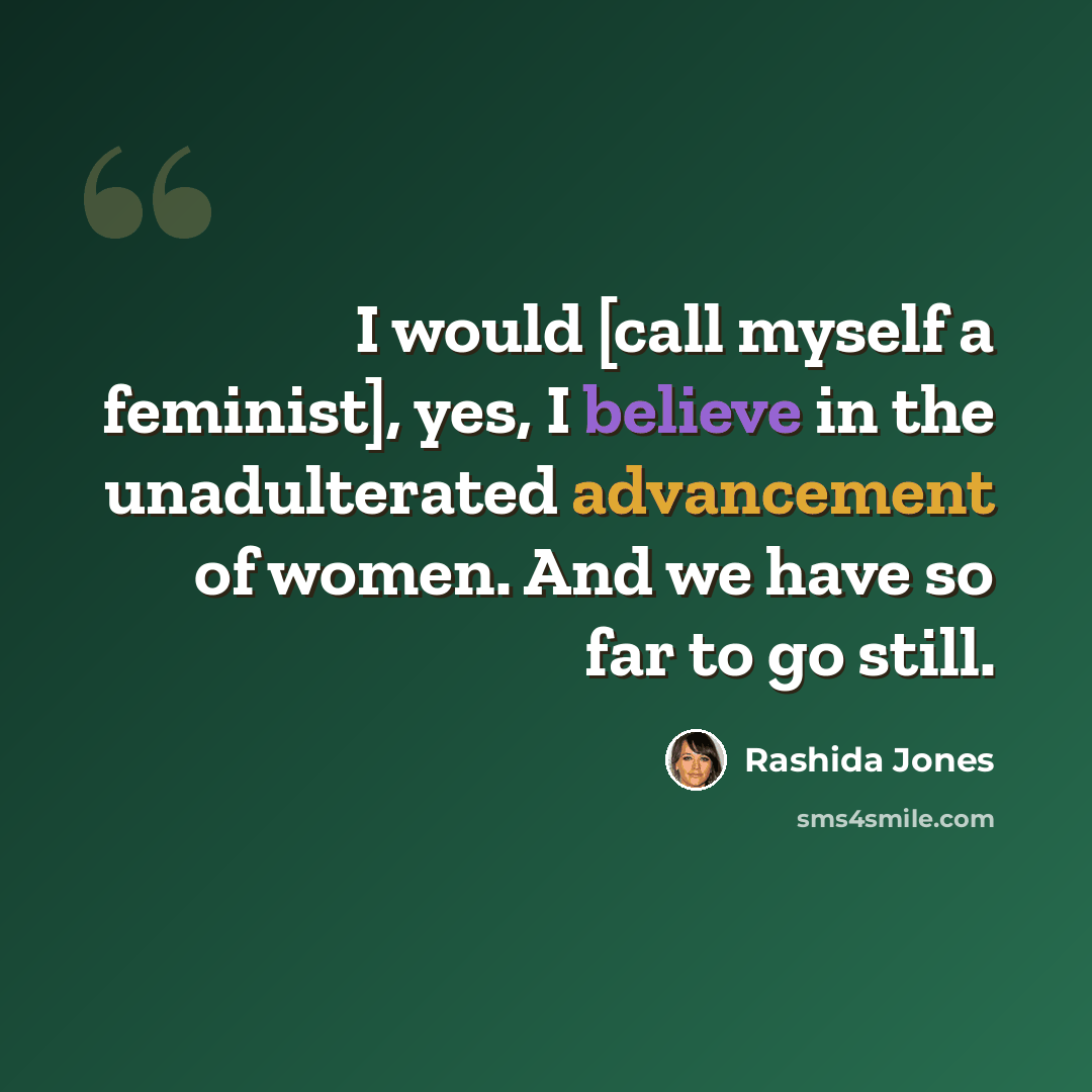 “I would [call myself a feminist], yes, I believe in the unadulterated advancement of women. And we have so far to go still.” quote by Rashida Jones