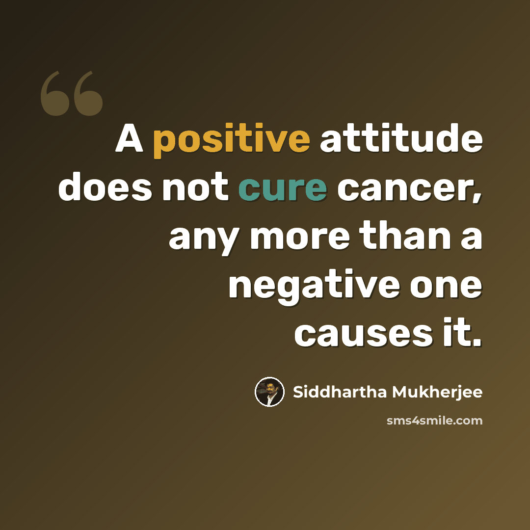 “A positive attitude does not cure cancer, any more than a negative one causes it.” quote by Siddhartha Mukherjee