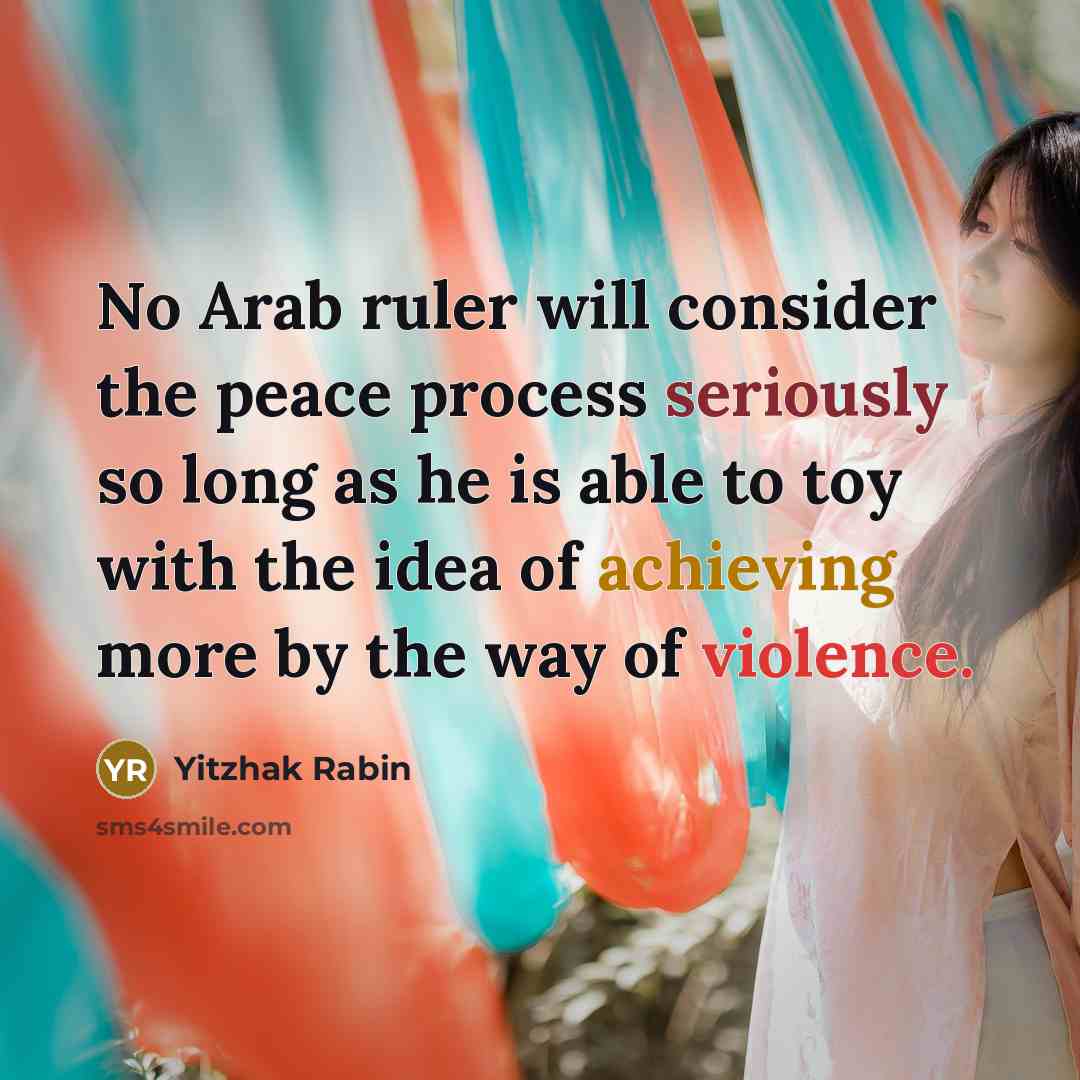 “No Arab ruler will consider the peace process seriously so long as he is able to toy with the idea of achieving more by the way of violence.” quote by Yitzhak Rabin