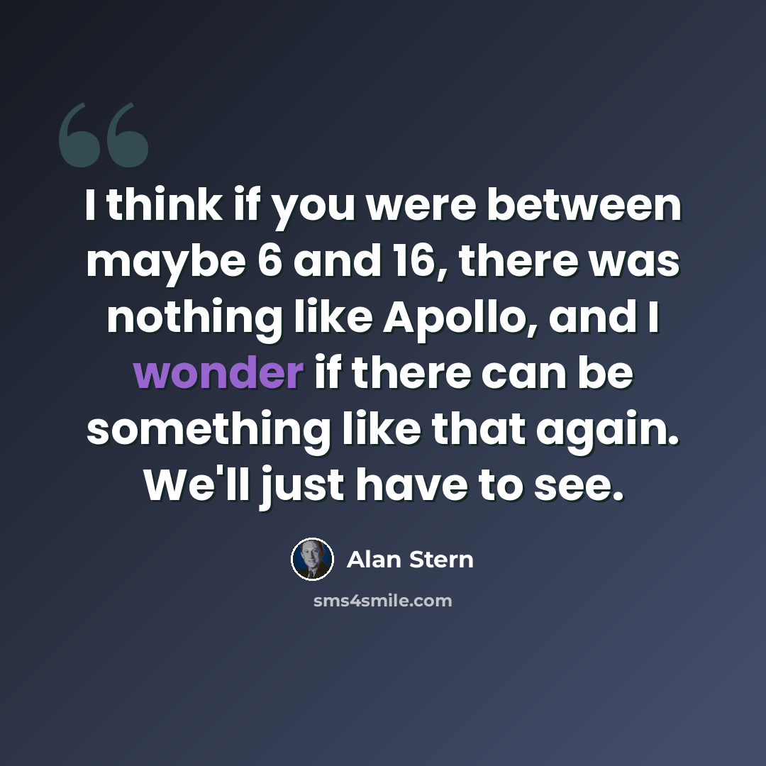 “I think if you were between maybe 6 and 16, there was nothing like Apollo, and I wonder if there can be something like that again. We'll just have to see.” quote by Alan Stern