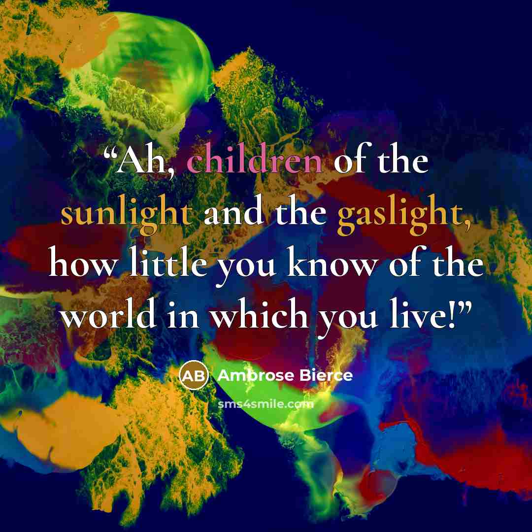 “Ah, children of the sunlight and the gaslight, how little you know of the world in which you live!” quote by Ambrose Bierce
