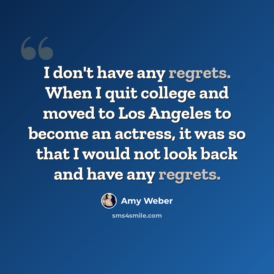 “I don't have any regrets. When I quit college and moved to Los Angeles to become an actress, it was so that I would not look back and have any regrets.” quote by Amy Weber