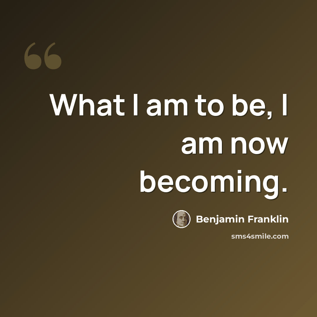 “What I am to be, I am now becoming.” quote by Benjamin Franklin