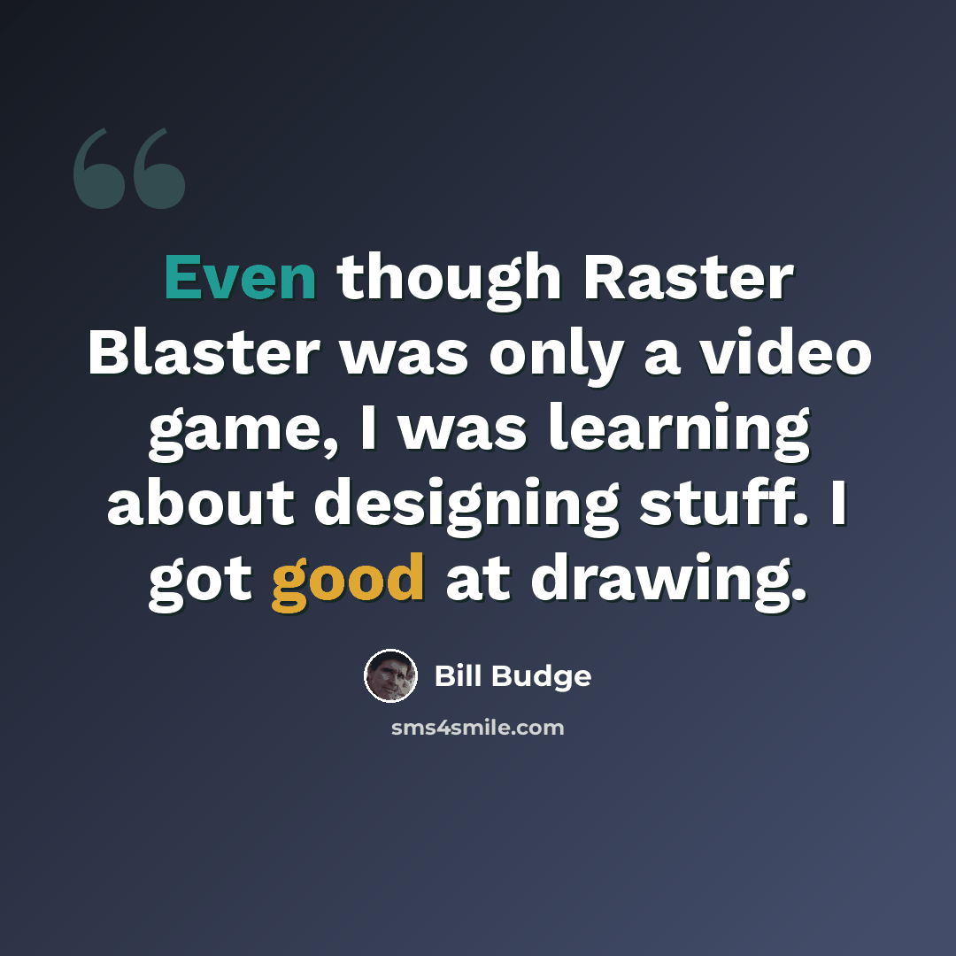 “Even though Raster Blaster was only a video game, I was learning about designing stuff. I got good at drawing.” quote by Bill Budge