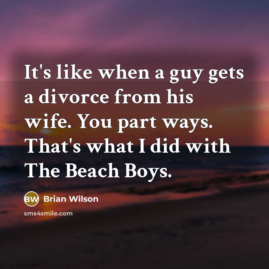 “It's like when a guy gets a divorce from his wife. You part ways. That's what I did with The Beach Boys.” quote by Brian Wilson