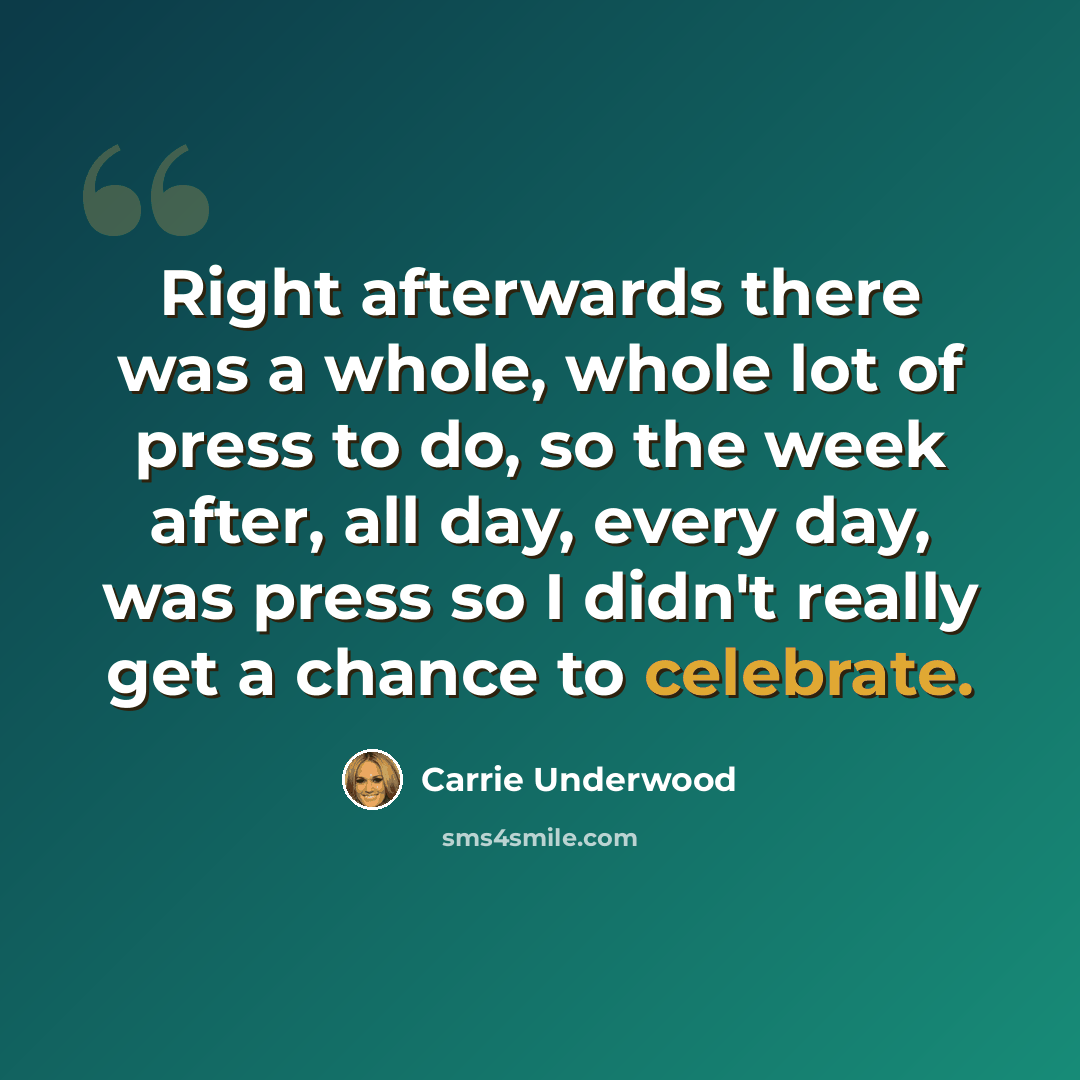 “Right afterwards there was a whole, whole lot of press to do, so the week after, all day, every day, was press so I didn't really get a chance to celebrate.” quote by Carrie Underwood