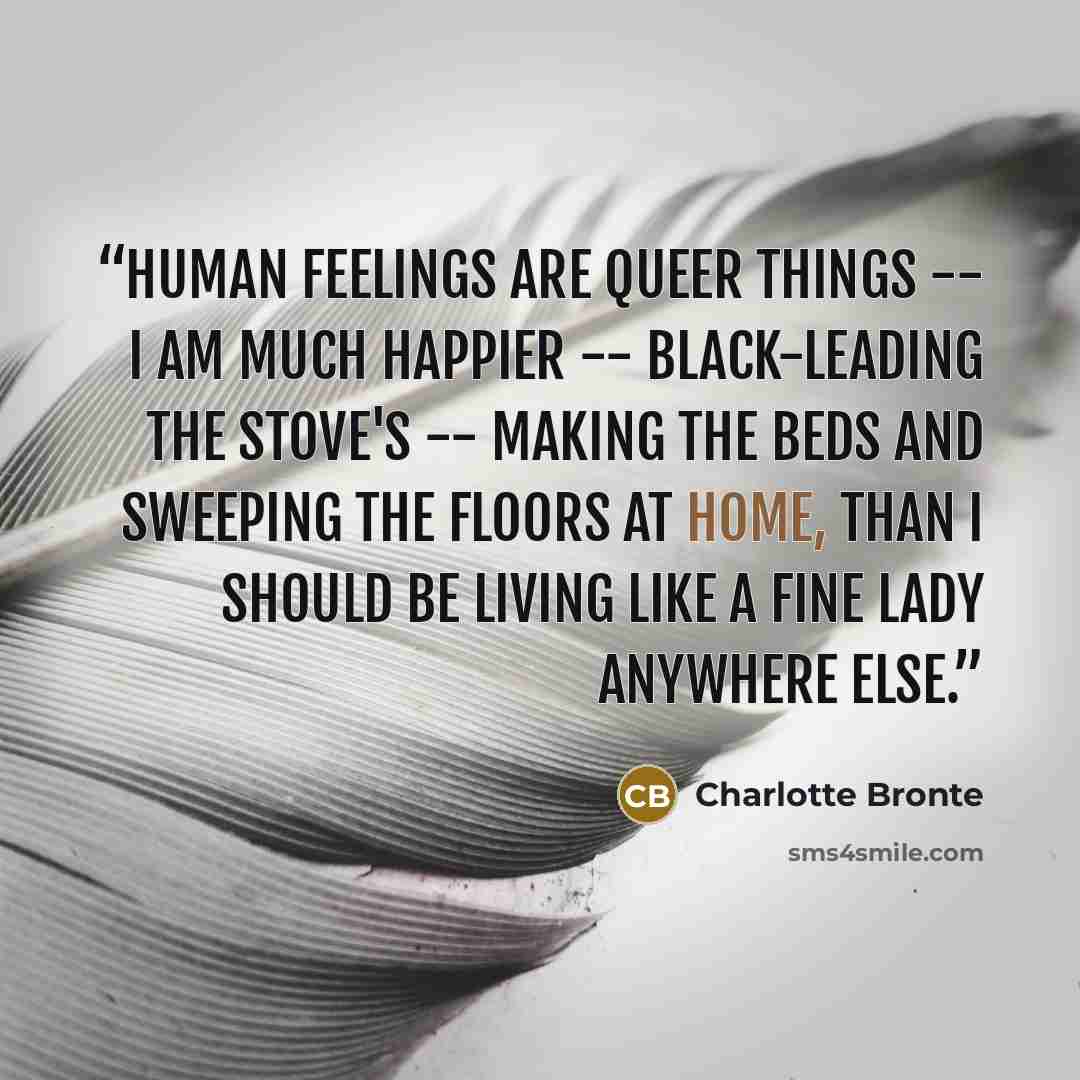 “Human feelings are queer things -- I am much happier -- black-leading the stove's -- making the beds and sweeping the floors at home, than I should be living like a fine lady anywhere else.” quote by Charlotte Brontë