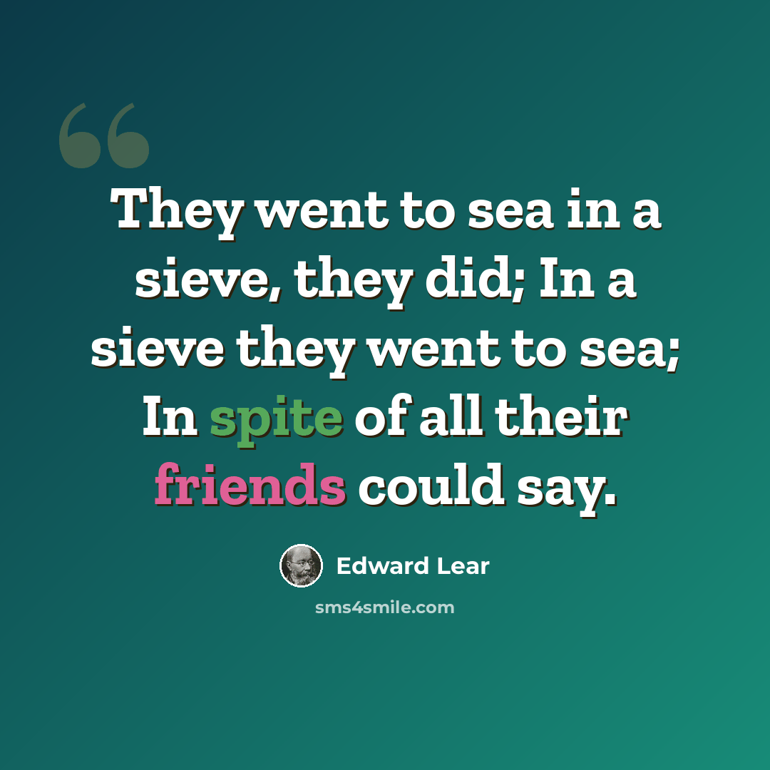 “They went to sea in a sieve, they did; In a sieve they went to sea; In spite of all their friends could say.” quote by Edward Lear