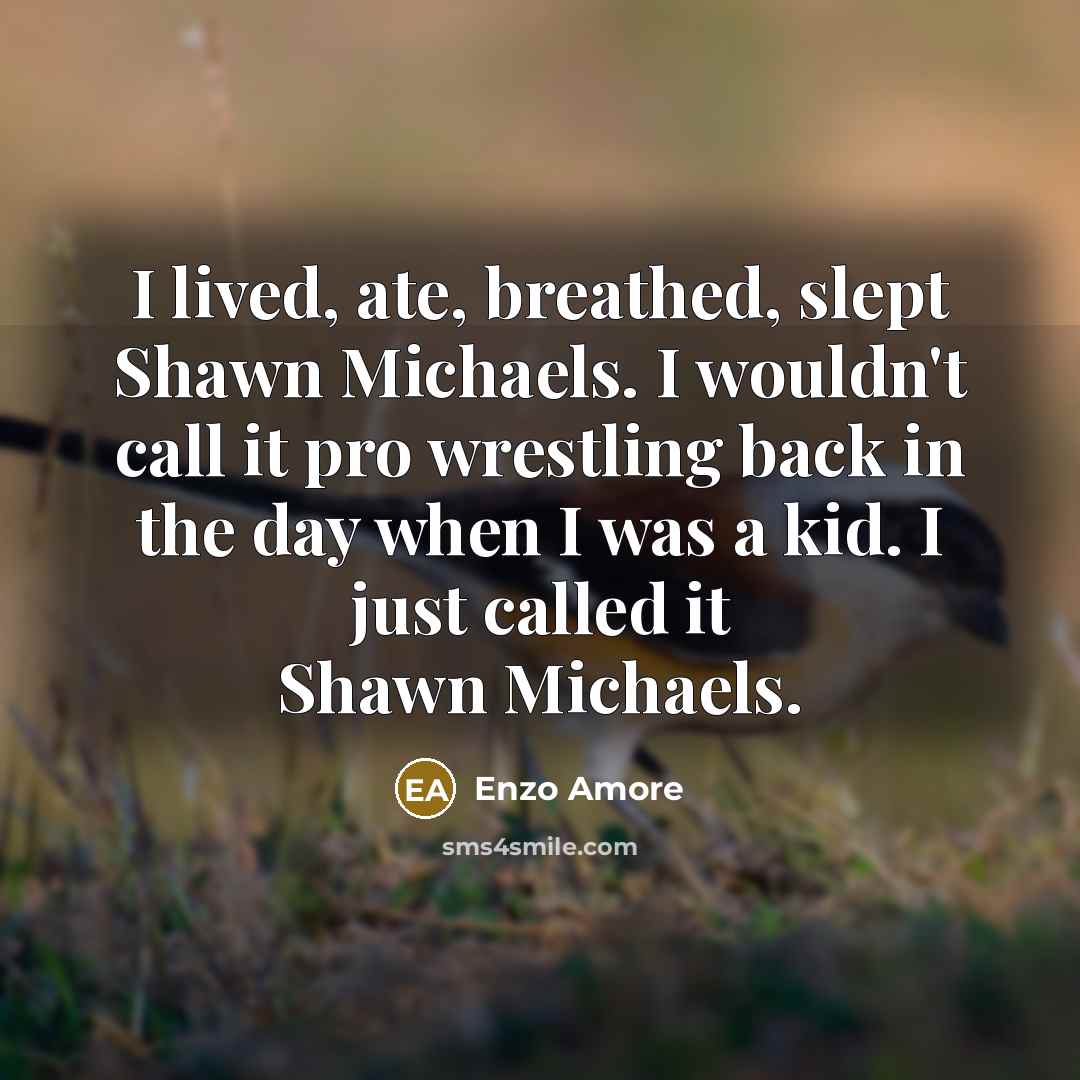 “I lived, ate, breathed, slept Shawn Michaels. I wouldn't call it pro wrestling back in the day when I was a kid. I just called it Shawn Michaels.” quote by Enzo Amore