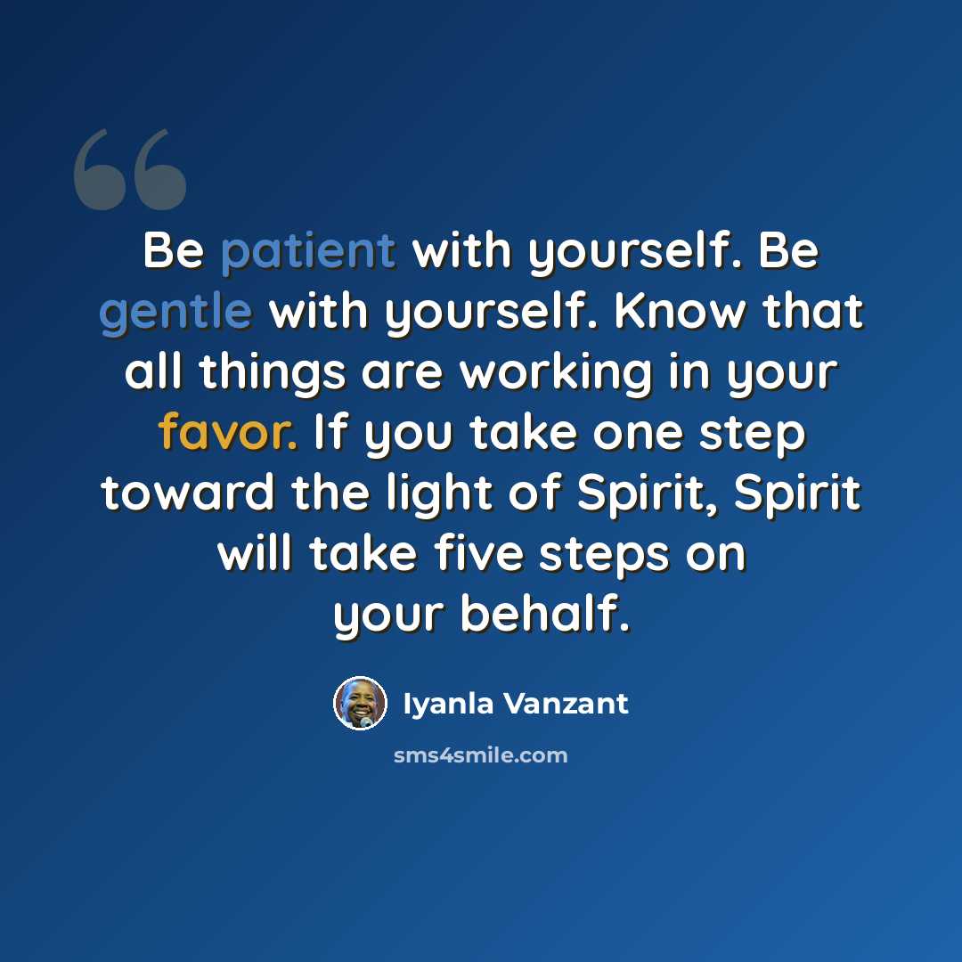 “Be patient with yourself. Be gentle with yourself. Know that all things are working in your favor. If you take one step toward the light of Spirit, Spirit will take five steps on your behalf.” quote by Iyanla Vanzant