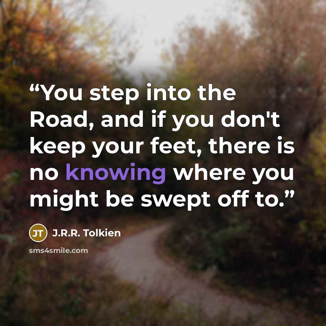 “You step into the Road, and if you don't keep your feet, there is no knowing where you might be swept off to.” quote by J.R.R. Tolkien