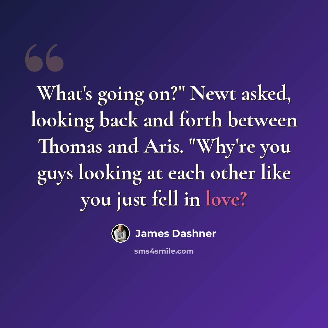 “What's going on?" Newt asked, looking back and forth between Thomas and Aris. "Why're you guys looking at each other like you just fell in love?” quote by James Dashner