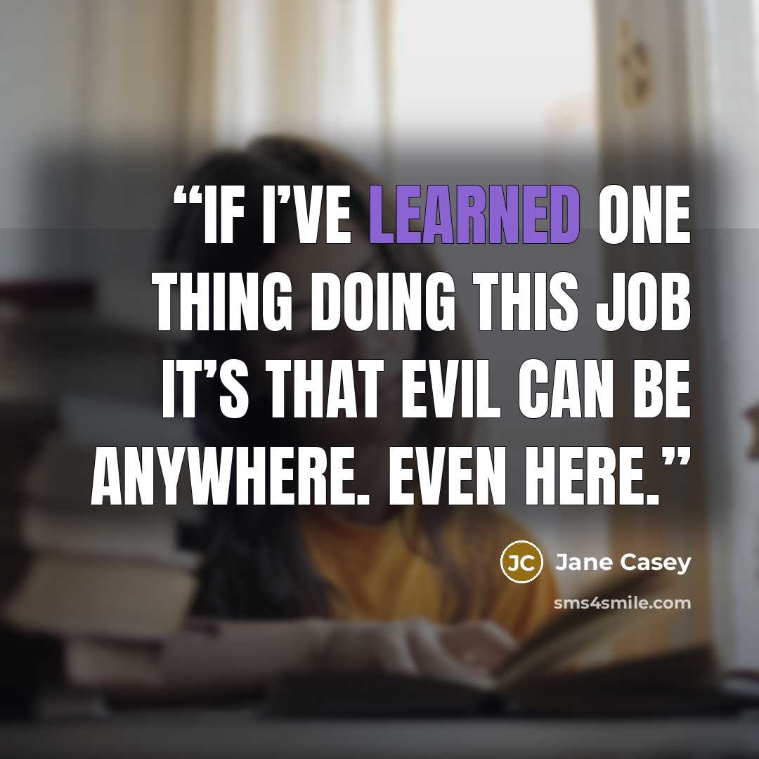 “If I’ve learned one thing doing this job it’s that evil can be anywhere. Even here.” quote by Jane Casey