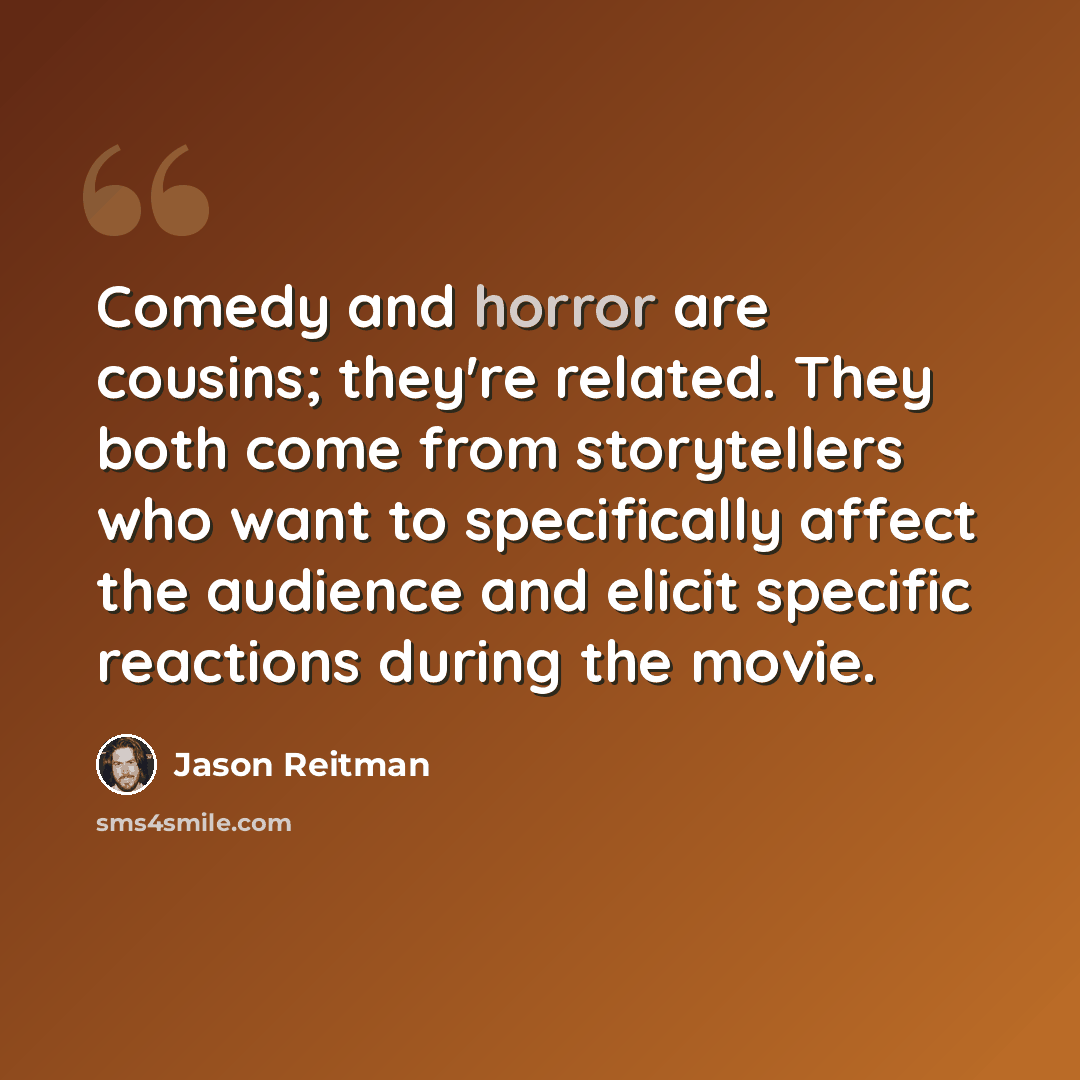 “Comedy and horror are cousins; they're related. They both come from storytellers who want to specifically affect the audience and elicit specific reactions during the movie.” quote by Jason Reitman