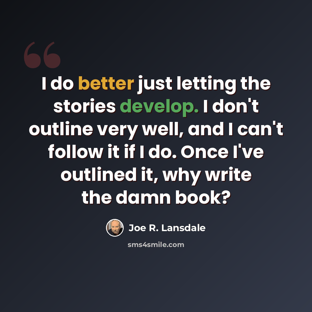 “I do better just letting the stories develop. I don't outline very well, and I can't follow it if I do. Once I've outlined it, why write the damn book?” quote by Joe R. Lansdale