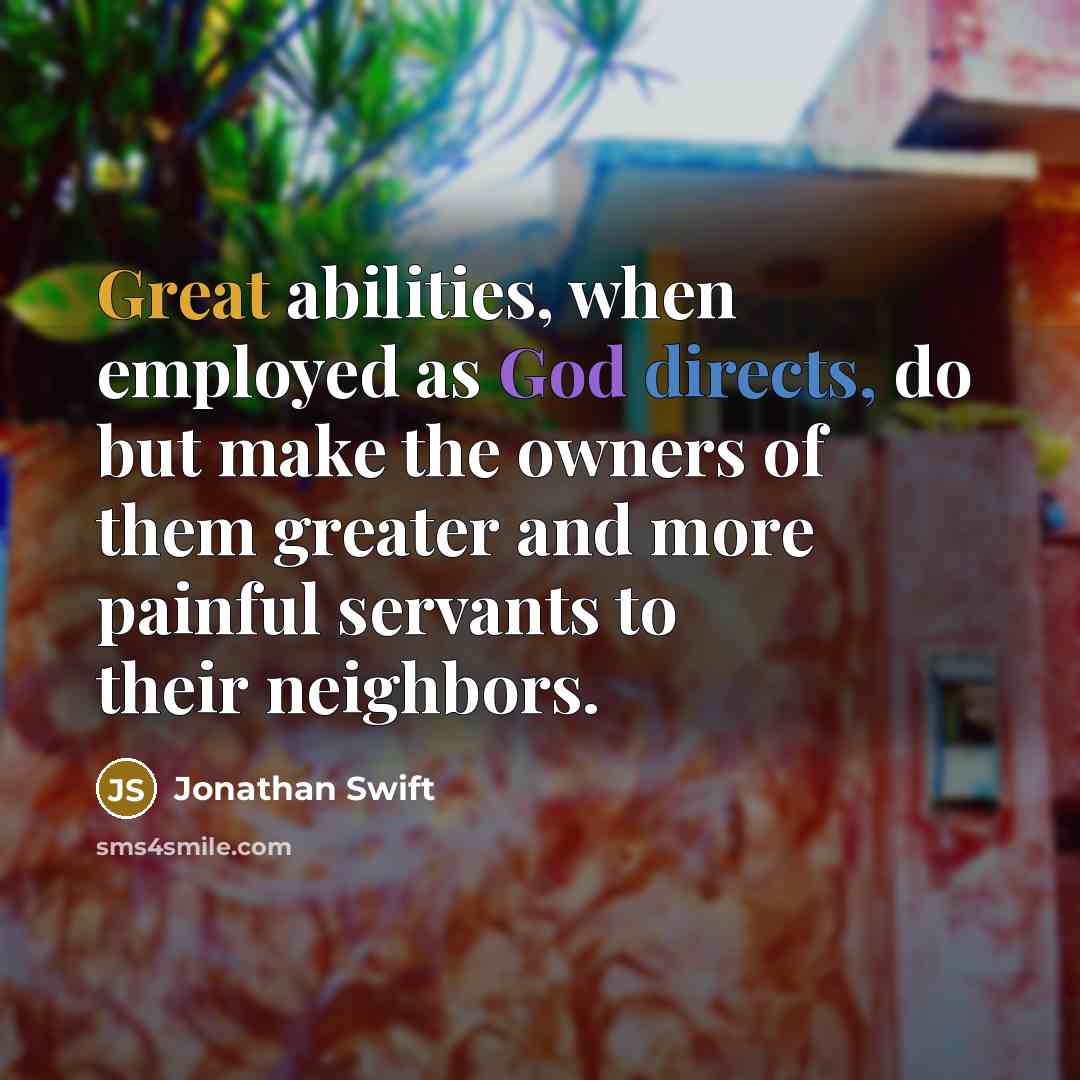 “Great abilities, when employed as God directs, do but make the owners of them greater and more painful servants to their neighbors.” quote by Jonathan Swift