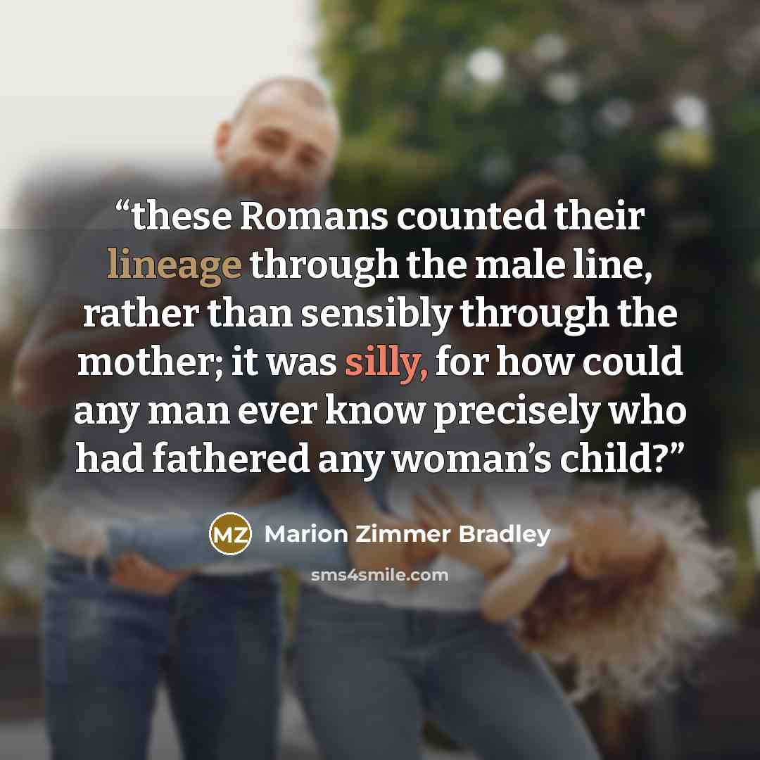 “these Romans counted their lineage through the male line, rather than sensibly through the mother; it was silly, for how could any man ever know precisely who had fathered any woman’s child?” quote by Marion Zimmer Bradley