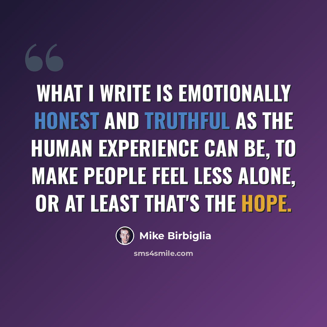 “What I write is emotionally honest and truthful as the human experience can be, to make people feel less alone, or at least that's the hope.” quote by Mike Birbiglia