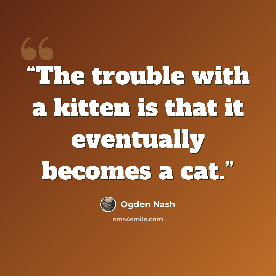 “The trouble with a kitten is that it eventually becomes a cat.” quote by Ogden Nash