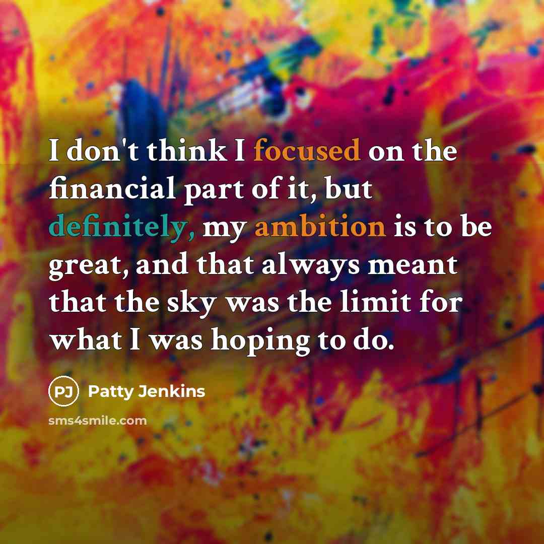 “I don't think I focused on the financial part of it, but definitely, my ambition is to be great, and that always meant that the sky was the limit for what I was hoping to do.” quote by Patty Jenkins