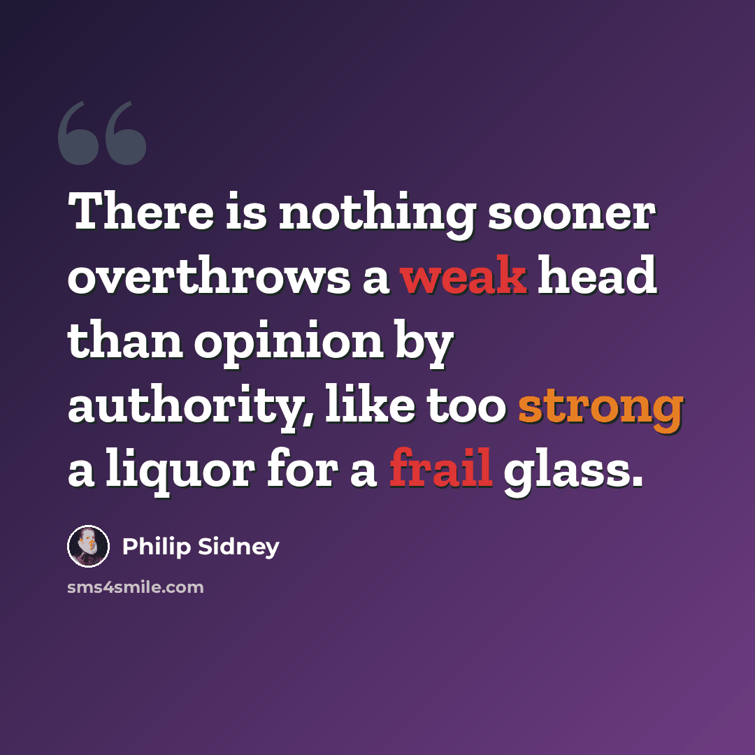 “There is nothing sooner overthrows a weak head than opinion by authority, like too strong a liquor for a frail glass.” quote by Philip Sidney