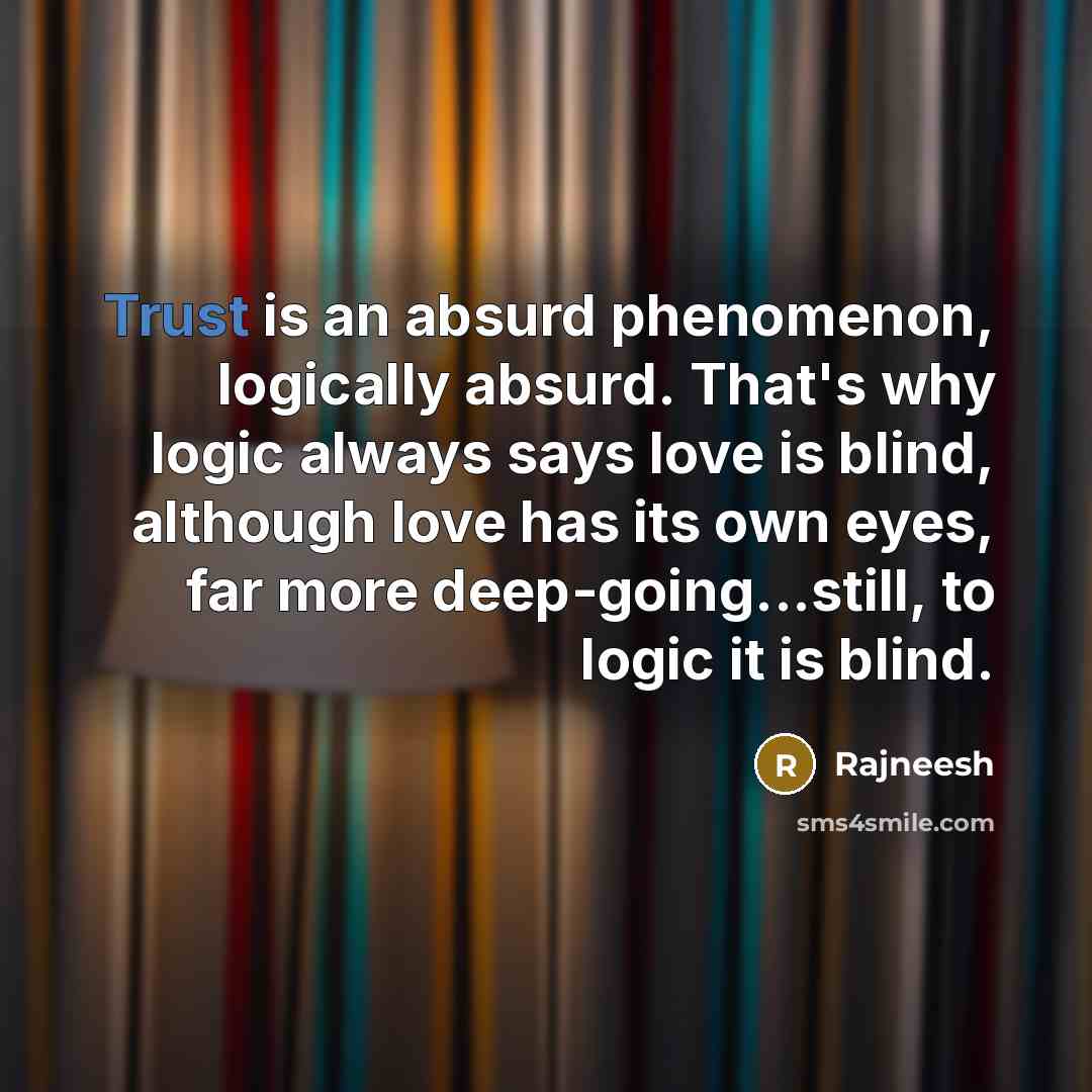 “Trust is an absurd phenomenon, logically absurd. That's why logic always says love is blind, although love has its own eyes, far more deep-going...still, to logic it is blind.” quote by Rajneesh