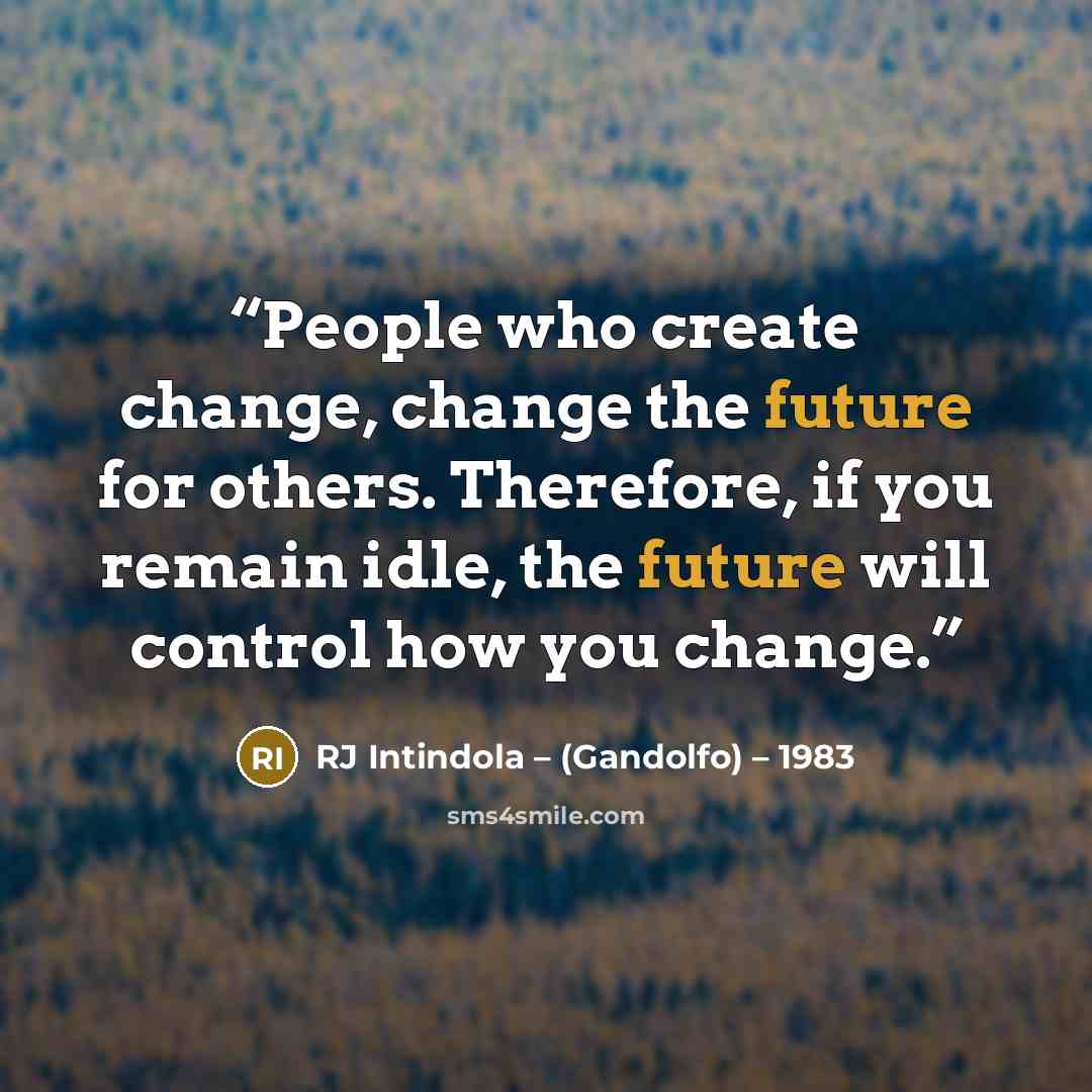 “People who create change, change the future for others. Therefore, if you remain idle, the future will control how you change.” quote by RJ Intindola – (Gandolfo) – 1983